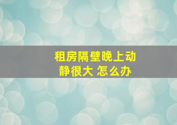 租房隔壁晚上动静很大 怎么办